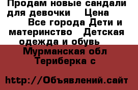 Продам новые сандали для девочки  › Цена ­ 3 500 - Все города Дети и материнство » Детская одежда и обувь   . Мурманская обл.,Териберка с.